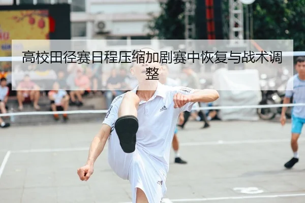 高校田径赛日程压缩加剧赛中恢复与战术调整